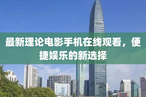 最新理论电影手机在线观看，便捷娱乐的新选择