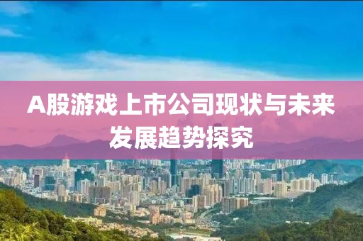 A股游戏上市公司现状与未来发展趋势探究