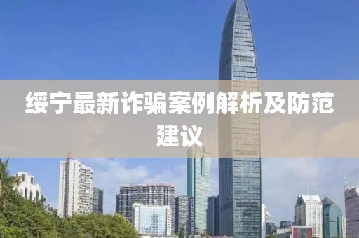 绥宁最新诈骗案例解析及防范建议