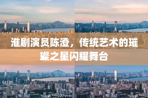 淮剧演员陈澄，传统艺术的璀璨之星闪耀舞台