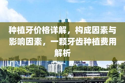 种植牙价格详解，构成因素与影响因素，一颗牙齿种植费用解析