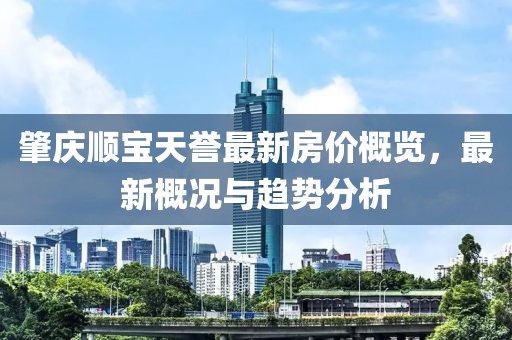 肇庆顺宝天誉最新房价概览，最新概况与趋势分析