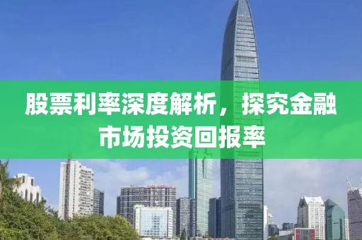 股票利率深度解析，探究金融市场投资回报率