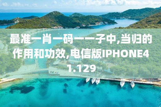 最准一肖一码一一子中,当归的作用和功效,电信版IPHONE41.129