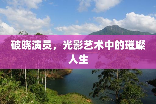 破晓演员，光影艺术中的璀璨人生