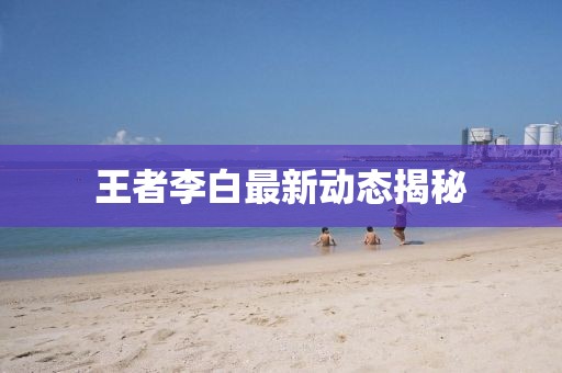 王者李白最新动态揭秘