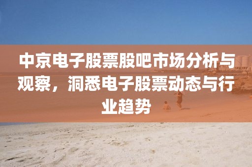中京电子股票股吧市场分析与观察，洞悉电子股票动态与行业趋势