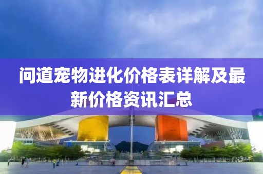 问道宠物进化价格表详解及最新价格资讯汇总