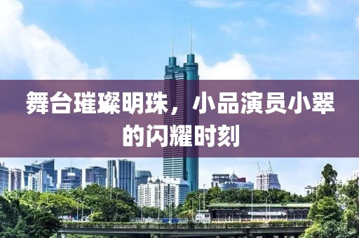 舞台璀璨明珠，小品演员小翠的闪耀时刻