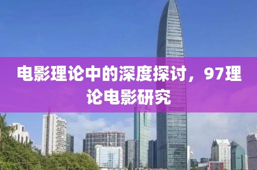 电影理论中的深度探讨，97理论电影研究