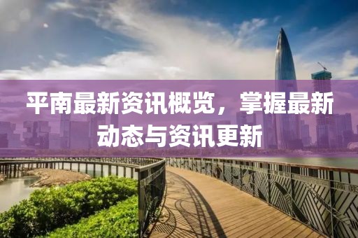 平南最新资讯概览，掌握最新动态与资讯更新