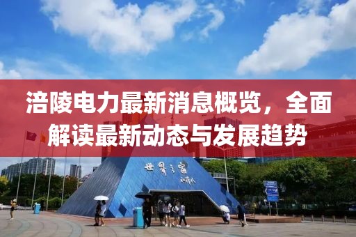 涪陵电力最新消息概览，全面解读最新动态与发展趋势