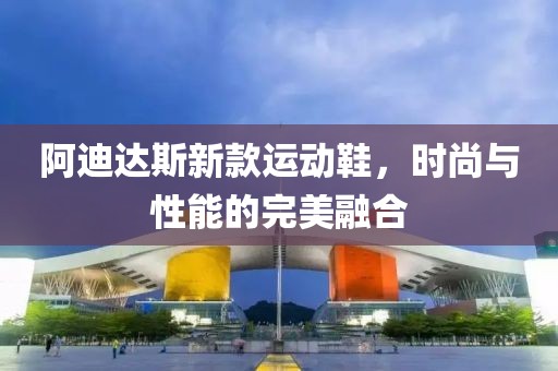 阿迪达斯新款运动鞋，时尚与性能的完美融合