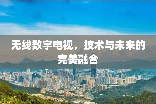 无线数字电视，技术与未来的完美融合