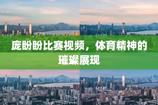 庞盼盼比赛视频，体育精神的璀璨展现