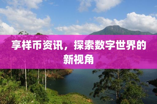 享样币资讯，探索数字世界的新视角