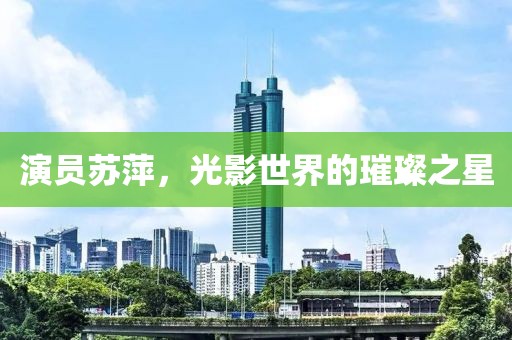 演员苏萍，光影世界的璀璨之星