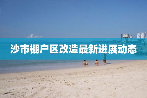 沙市棚户区改造最新进展动态