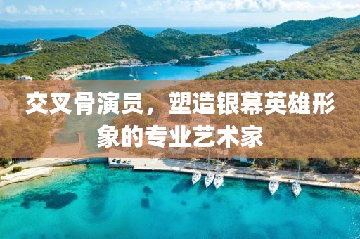 交叉骨演员，塑造银幕英雄形象的专业艺术家