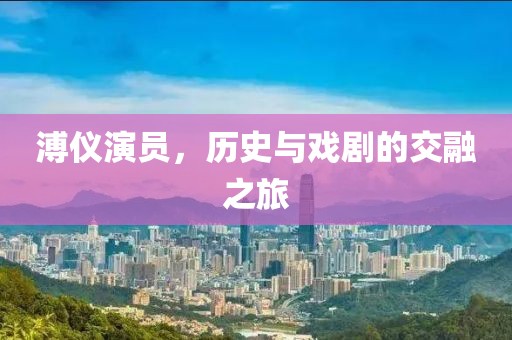溥仪演员，历史与戏剧的交融之旅