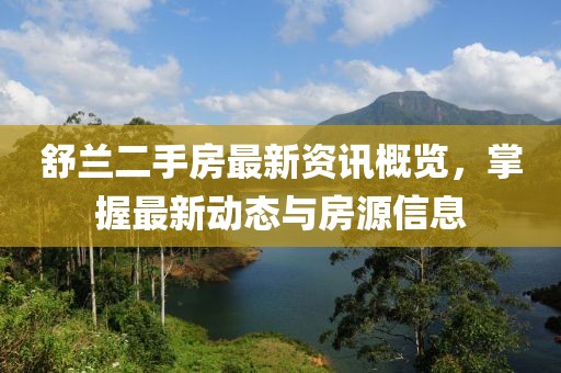 舒兰二手房最新资讯概览，掌握最新动态与房源信息