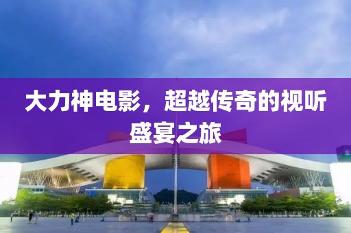 大力神电影，超越传奇的视听盛宴之旅