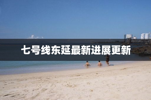 七号线东延最新进展更新