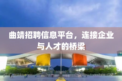 曲靖招聘信息平台，连接企业与人才的桥梁