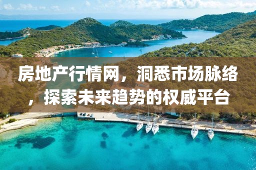房地产行情网，洞悉市场脉络，探索未来趋势的权威平台