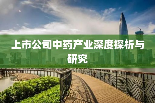 上市公司中药产业深度探析与研究