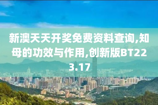 新澳天天开奖免费资料查询,知母的功效与作用,创新版BT223.17