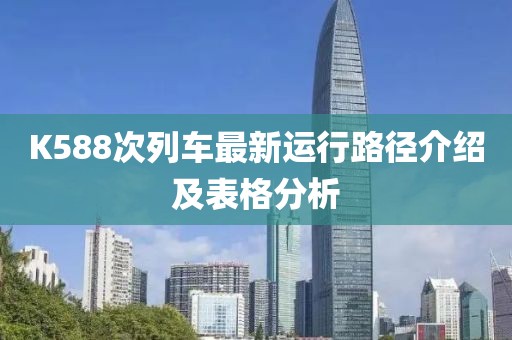 K588次列车最新运行路径介绍及表格分析
