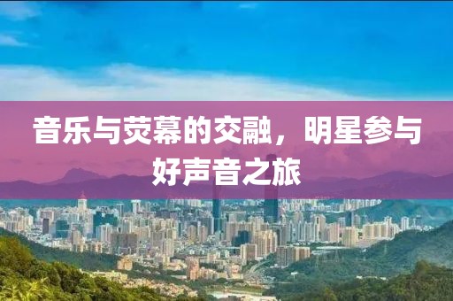 音乐与荧幕的交融，明星参与好声音之旅
