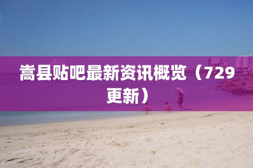 嵩县贴吧最新资讯概览（729更新）