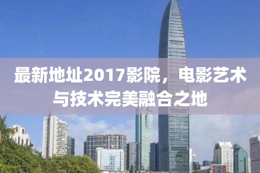 最新地址2017影院，电影艺术与技术完美融合之地