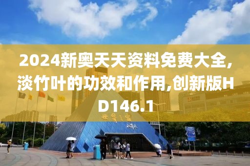 2024新奥天天资料免费大全,淡竹叶的功效和作用,创新版HD146.1