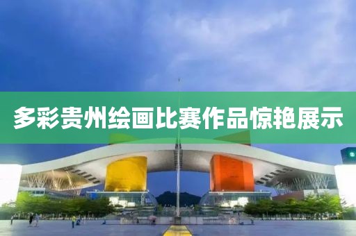 多彩贵州绘画比赛作品惊艳展示