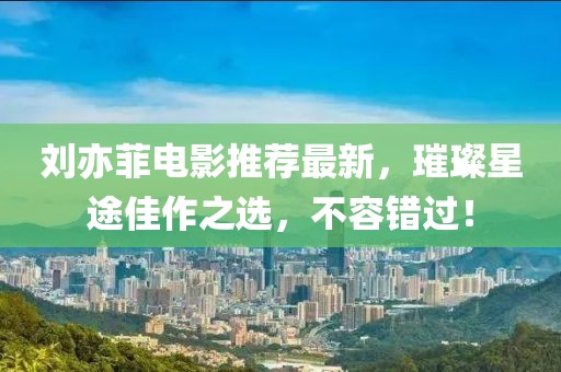 刘亦菲电影推荐最新，璀璨星途佳作之选，不容错过！