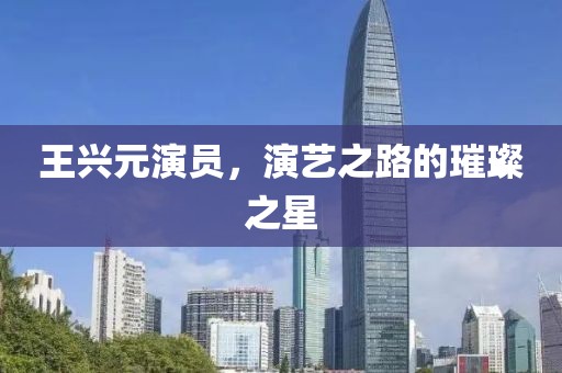王兴元演员，演艺之路的璀璨之星