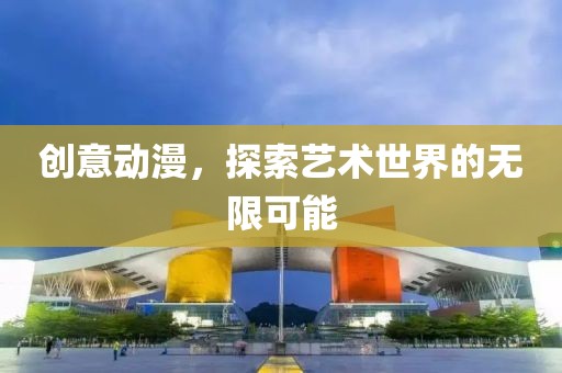 创意动漫，探索艺术世界的无限可能