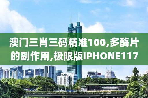 澳门三肖三码精准100,多酶片的副作用,极限版IPHONE117