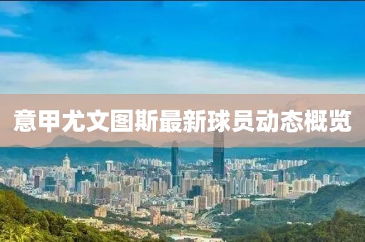 意甲尤文图斯最新球员动态概览