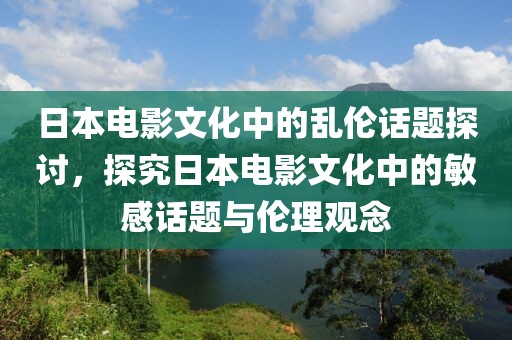 日本电影文化中的乱伦话题探讨，探究日本电影文化中的敏感话题与伦理观念