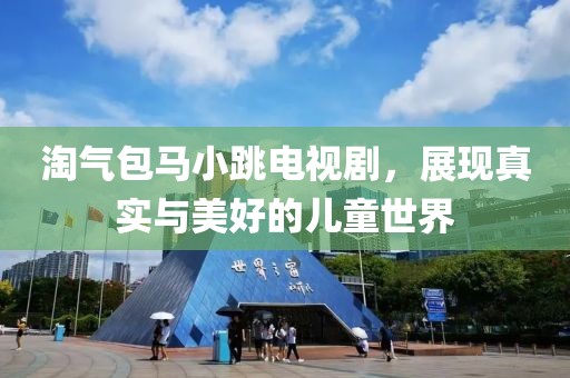 淘气包马小跳电视剧，展现真实与美好的儿童世界