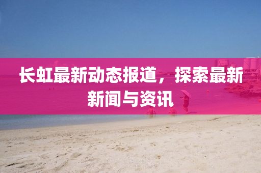长虹最新动态报道，探索最新新闻与资讯