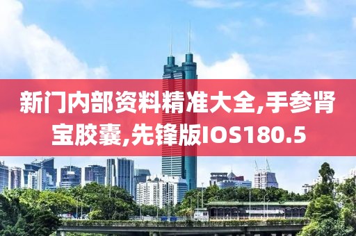 新门内部资料精准大全,手参肾宝胶囊,先锋版IOS180.5