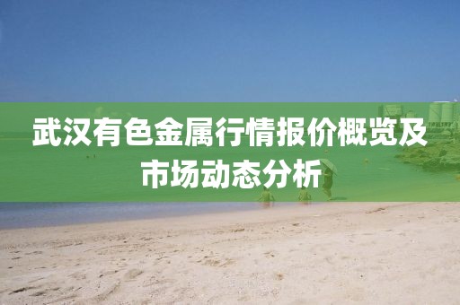 武汉有色金属行情报价概览及市场动态分析