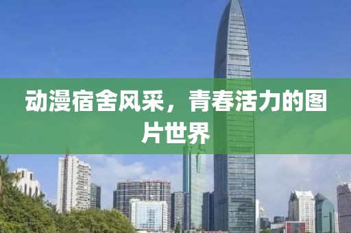 动漫宿舍风采，青春活力的图片世界