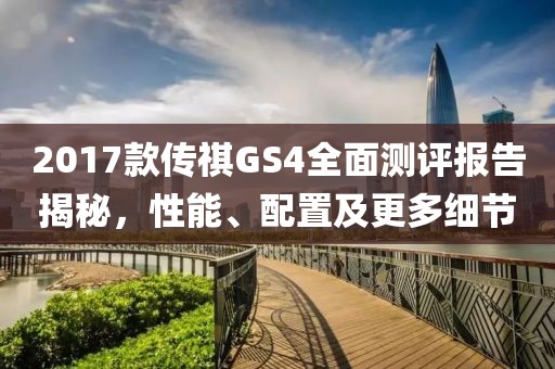 2017款传祺GS4全面测评报告揭秘，性能、配置及更多细节