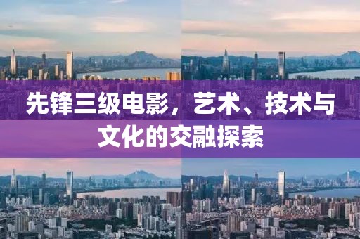 先锋三级电影，艺术、技术与文化的交融探索